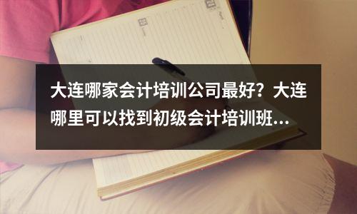 大连哪家会计培训公司最好?大连哪里可以找到初级会计培训班?