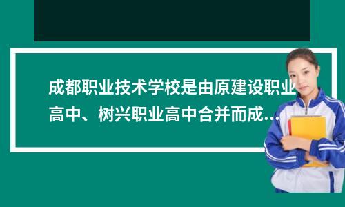 成都职业技术学校是由原建设职业高中、树兴职业高中合并而成的一所著名中等职业学校!