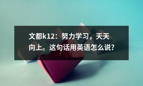 文都k12:努力学习,天天向上。这句话用英语怎么说?
