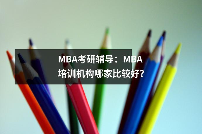 MBA考研辅导:MBA培训机构哪家比较好?
