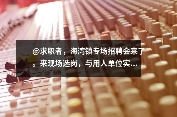 @求职者,海湾镇专场招聘会来了。来现场选岗,与用人单位实现“双向游”!