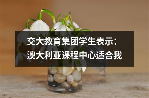 交大教育集团学生表示:澳大利亚课程中心适合我