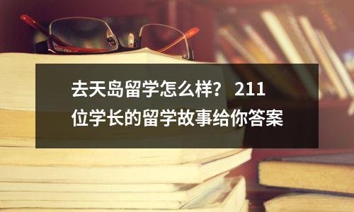 去天岛留学怎么样? 211位学长的留学故事给你答案