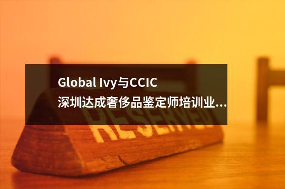 Global Ivy与CCIC深圳达成奢侈品鉴定师培训业务战略合作