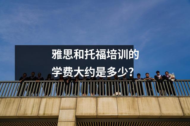 雅思和托福培训的学费大约是多少?