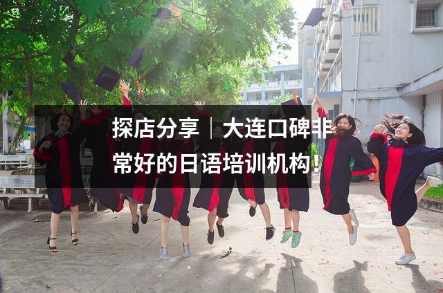 探店分享|大连口碑非常好的日语培训机构!