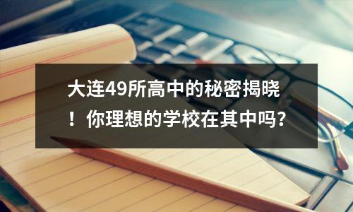 大连49所高中的秘密揭晓!你理想的学校在其中吗?