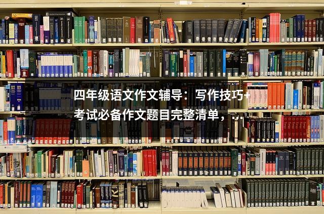 四年级语文作文辅导:写作技巧+考试必备作文题目完整清单,收藏阅读