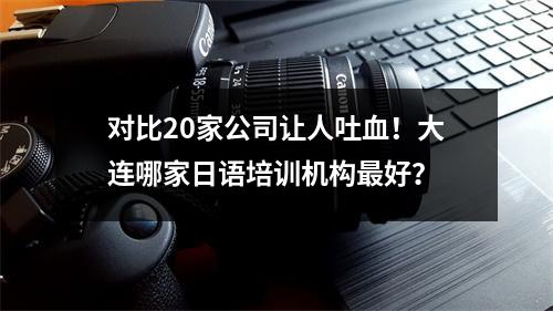 对比20家公司让人吐血!大连哪家日语培训机构最好?