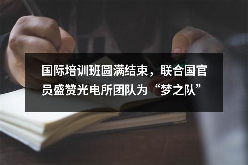 国际培训班圆满结束,联合国官员盛赞光电所团队为“梦之队”