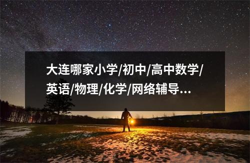 大连哪家小学/初中/高中数学/英语/物理/化学/网络辅导班最好?