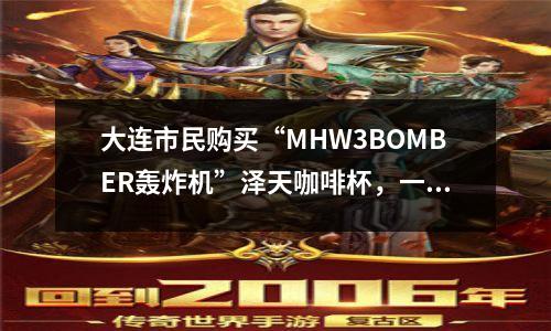 大连市民购买“MHW3BOMBER轰炸机”泽天咖啡杯,一年不到手柄就坏了。淘宝经销商称易碎品不能退货