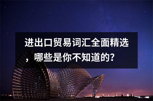 进出口贸易词汇全面精选,哪些是你不知道的?