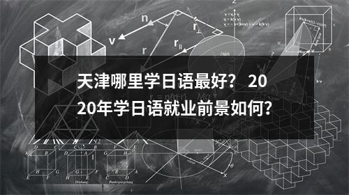 天津哪里学日语最好? 2020年学日语就业前景如何?
