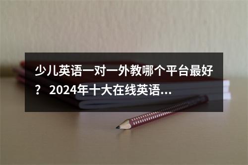 少儿英语一对一外教哪个平台最好? 2024年十大在线英语课程评测!