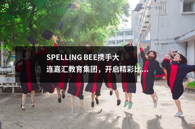 SPELLING BEE携手大连嘉汇教育集团,开启精彩比赛!