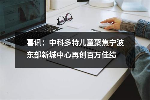 喜讯:中科多特儿童聚焦宁波东部新城中心再创百万佳绩