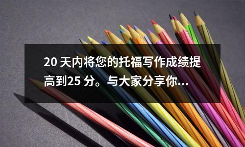 20 天内将您的托福写作成绩提高到25 分。与大家分享你的高分经历~