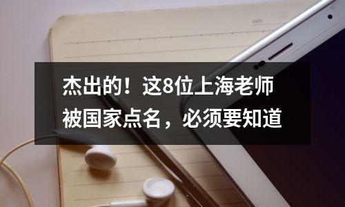 杰出的!这8位上海老师被国家点名,必须要知道
