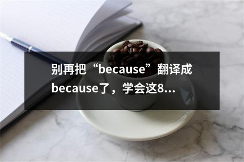别再把“because”翻译成because了,学会这8个翻译方法!