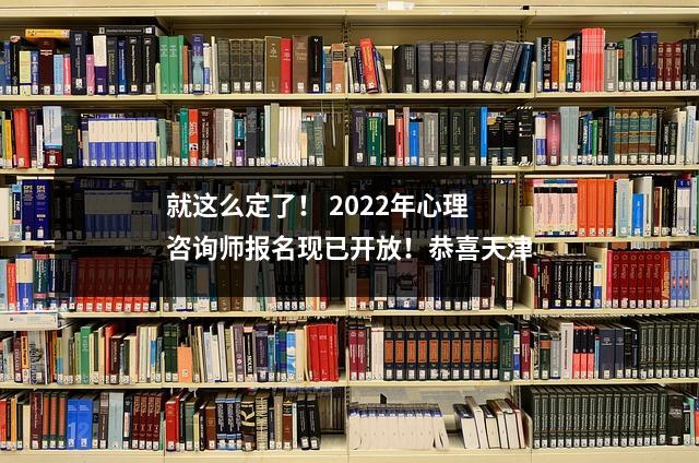 就这么定了! 2022年心理咨询师报名现已开放!恭喜天津