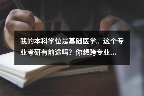 我的本科学位是基础医学。这个专业考研有前途吗?你想跨专业吗?
