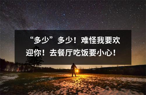 “多少”多少!难怪我要欢迎你!去餐厅吃饭要小心!