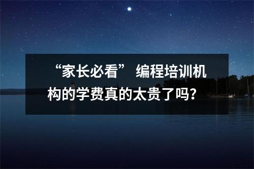 “家长必看” 编程培训机构的学费真的太贵了吗?
