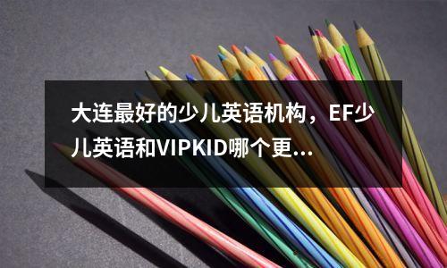大连最好的少儿英语机构,EF少儿英语和VIPKID哪个更好?