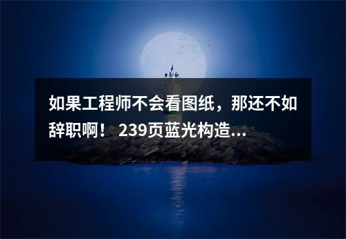 如果工程师不会看图纸，那还不如辞职啊！ 239页蓝光构造训练图！三天内转交