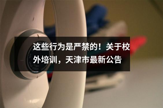 这些行为是严禁的!关于校外培训,天津市最新公告