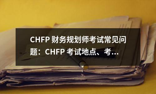 CHFP 财务规划师考试常见问题:CHFP 考试地点、考试时间表、课程安排