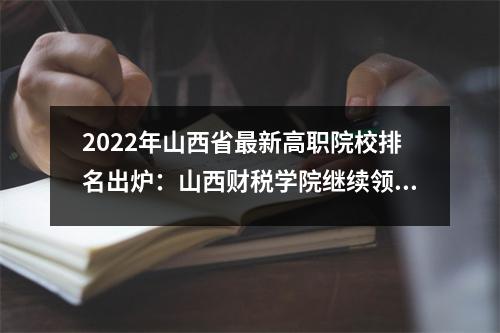 2022年山西省最新高职院校排名出炉:山西财税学院继续领跑