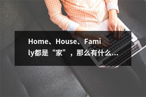 Home、House、Family都是“家”,那么有什么区别呢?