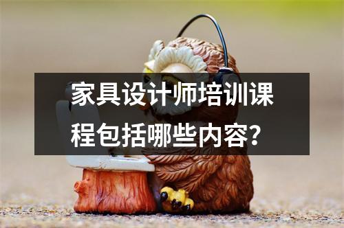 家具设计师培训课程包括哪些内容?
