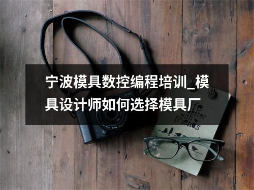 宁波模具数控编程培训_模具设计师如何选择模具厂