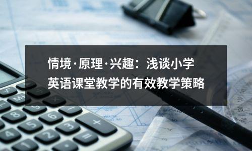 情境·原理·兴趣:浅谈小学英语课堂教学的有效教学策略