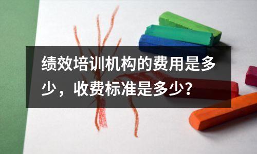 绩效培训机构的费用是多少,收费标准是多少?