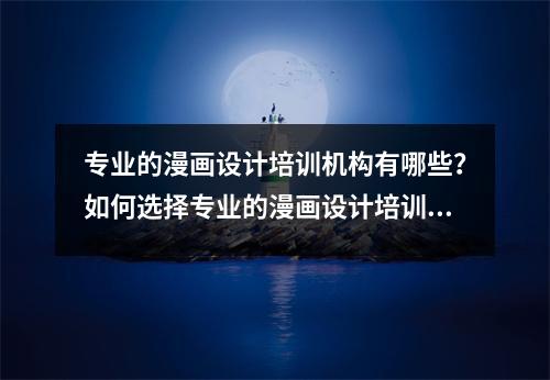 专业的漫画设计培训机构有哪些?如何选择专业的漫画设计培训机构?