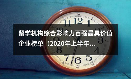 留学机构综合影响力百强最具价值企业榜单(2020年上半年)
