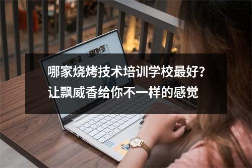 哪家烧烤技术培训学校最好?让飘威香给你不一样的感觉