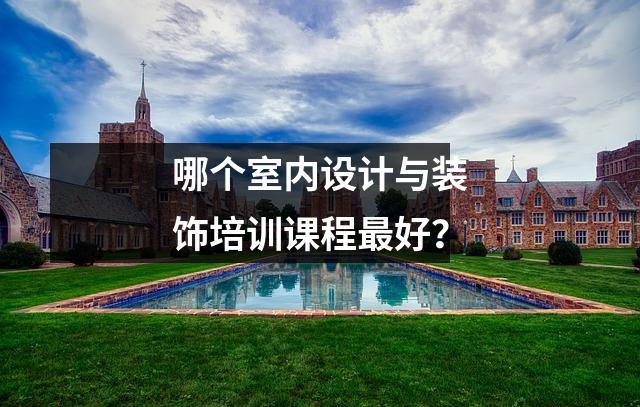 哪个室内设计与装饰培训课程最好?