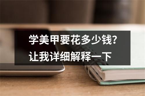 学美甲要花多少钱?让我详细解释一下