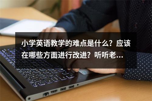 小学英语教学的难点是什么?应该在哪些方面进行改进?听听老师怎么说