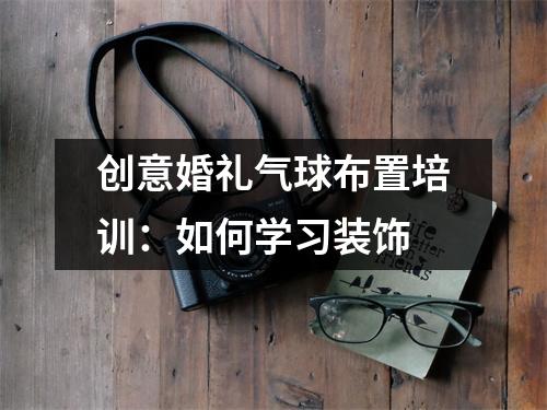 创意婚礼气球布置培训:如何学习装饰