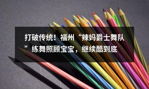 打破传统!福州“辣妈爵士舞队”练舞照顾宝宝,继续酷到底