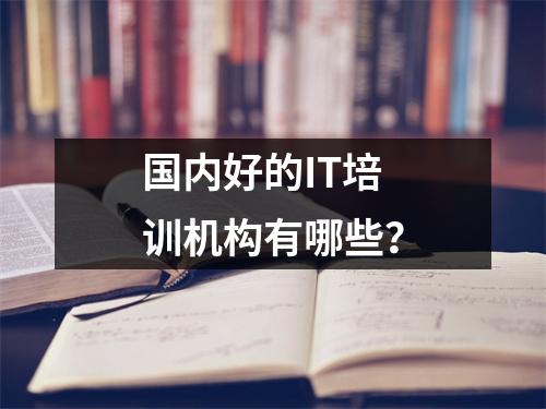 国内好的IT培训机构有哪些?