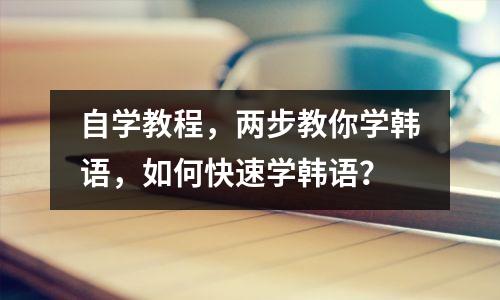 自学教程,两步教你学韩语,如何快速学韩语?
