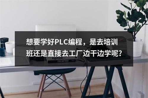 想要学好PLC编程,是去培训班还是直接去工厂边干边学呢?