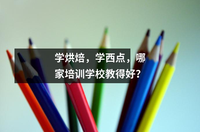 学烘焙,学西点,哪家培训学校教得好?